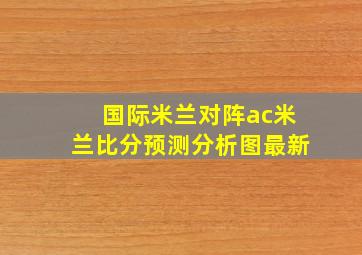 国际米兰对阵ac米兰比分预测分析图最新