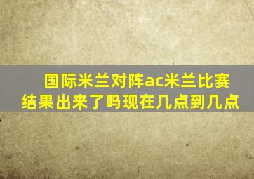 国际米兰对阵ac米兰比赛结果出来了吗现在几点到几点