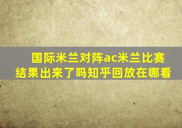 国际米兰对阵ac米兰比赛结果出来了吗知乎回放在哪看