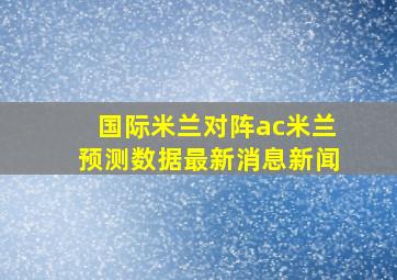 国际米兰对阵ac米兰预测数据最新消息新闻