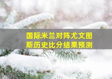 国际米兰对阵尤文图斯历史比分结果预测