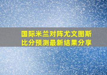 国际米兰对阵尤文图斯比分预测最新结果分享