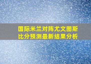 国际米兰对阵尤文图斯比分预测最新结果分析