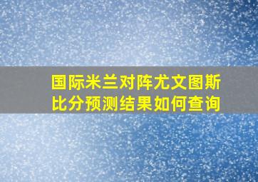 国际米兰对阵尤文图斯比分预测结果如何查询