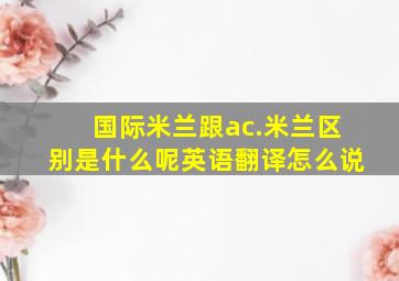 国际米兰跟ac.米兰区别是什么呢英语翻译怎么说