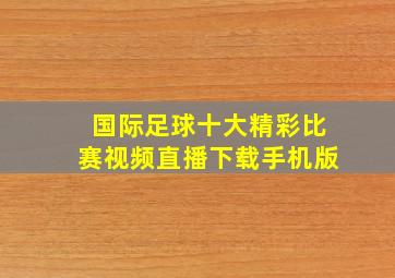 国际足球十大精彩比赛视频直播下载手机版