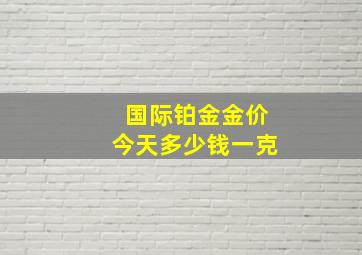 国际铂金金价今天多少钱一克