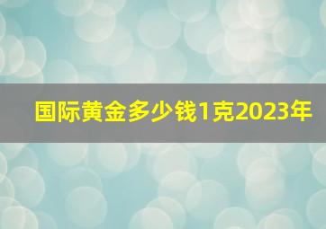 国际黄金多少钱1克2023年