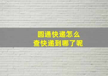 圆通快递怎么查快递到哪了呢