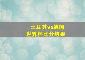 土耳其vs韩国世界杯比分结果