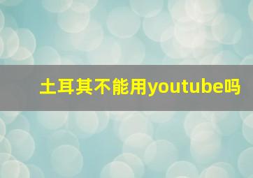 土耳其不能用youtube吗