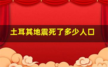 土耳其地震死了多少人口