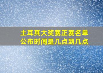 土耳其大奖赛正赛名单公布时间是几点到几点