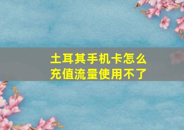 土耳其手机卡怎么充值流量使用不了