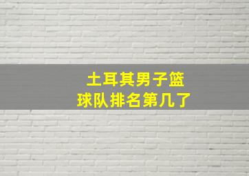 土耳其男子篮球队排名第几了