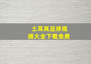 土耳其足球视频大全下载免费