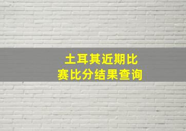 土耳其近期比赛比分结果查询