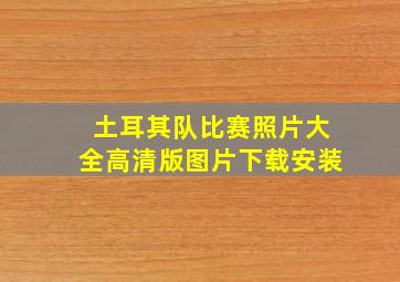 土耳其队比赛照片大全高清版图片下载安装