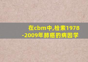 在cbm中,检索1978-2009年肺癌的病因学