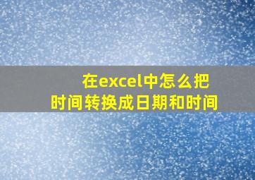 在excel中怎么把时间转换成日期和时间