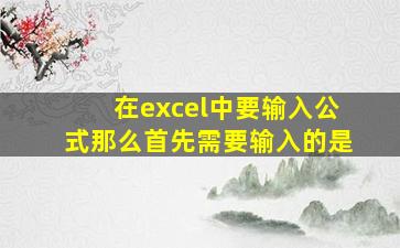 在excel中要输入公式那么首先需要输入的是