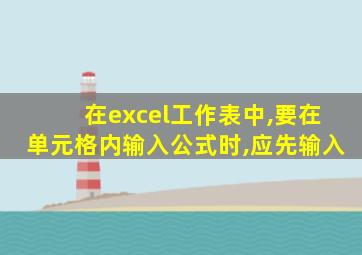 在excel工作表中,要在单元格内输入公式时,应先输入