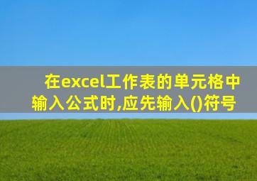 在excel工作表的单元格中输入公式时,应先输入()符号