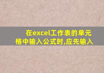 在excel工作表的单元格中输入公式时,应先输入