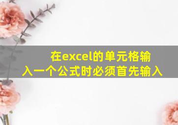 在excel的单元格输入一个公式时必须首先输入