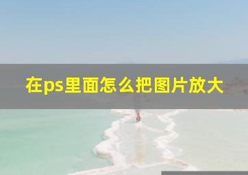 在ps里面怎么把图片放大