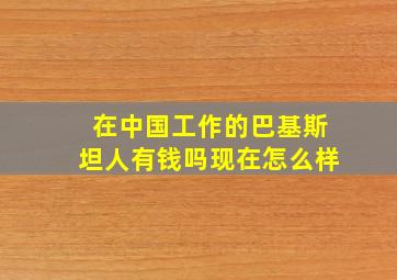 在中国工作的巴基斯坦人有钱吗现在怎么样