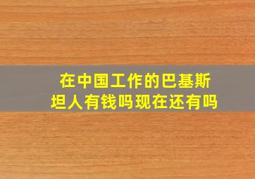 在中国工作的巴基斯坦人有钱吗现在还有吗