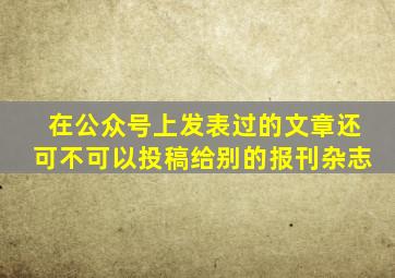 在公众号上发表过的文章还可不可以投稿给别的报刊杂志