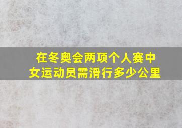 在冬奥会两项个人赛中女运动员需滑行多少公里