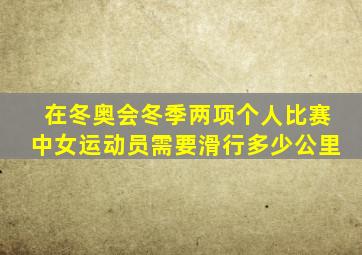 在冬奥会冬季两项个人比赛中女运动员需要滑行多少公里