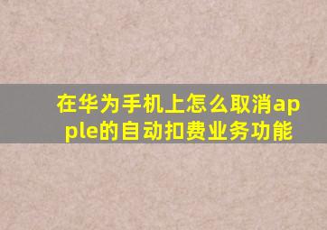 在华为手机上怎么取消apple的自动扣费业务功能