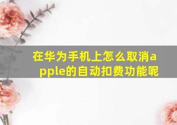 在华为手机上怎么取消apple的自动扣费功能呢