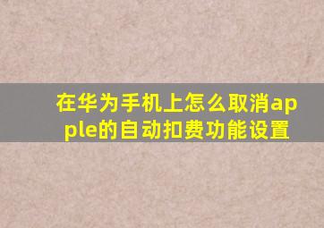 在华为手机上怎么取消apple的自动扣费功能设置