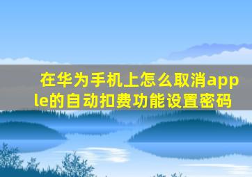 在华为手机上怎么取消apple的自动扣费功能设置密码