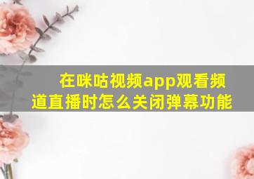 在咪咕视频app观看频道直播时怎么关闭弹幕功能