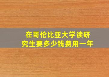 在哥伦比亚大学读研究生要多少钱费用一年