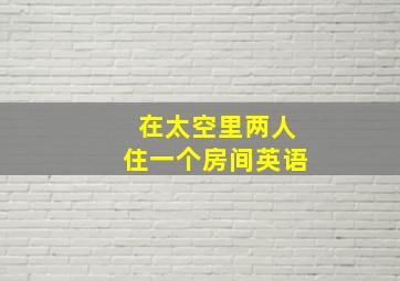 在太空里两人住一个房间英语