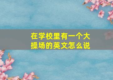 在学校里有一个大操场的英文怎么说