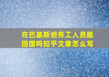 在巴基斯坦务工人员能回国吗知乎文章怎么写