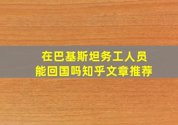 在巴基斯坦务工人员能回国吗知乎文章推荐