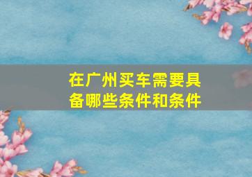 在广州买车需要具备哪些条件和条件