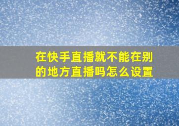 在快手直播就不能在别的地方直播吗怎么设置