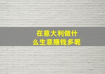 在意大利做什么生意赚钱多呢