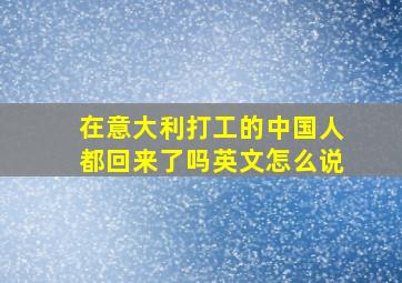 在意大利打工的中国人都回来了吗英文怎么说