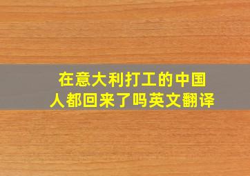 在意大利打工的中国人都回来了吗英文翻译